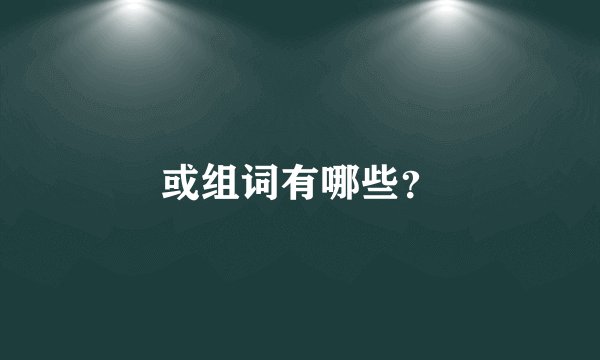 或组词有哪些？