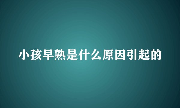 小孩早熟是什么原因引起的