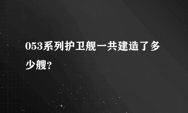 053系列护卫舰一共建造了多少艘？