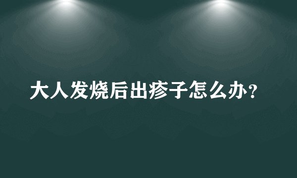 大人发烧后出疹子怎么办?