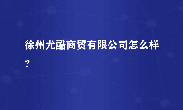 徐州尤酷商贸有限公司怎么样？