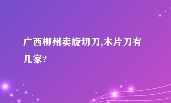 广西柳州卖旋切刀,木片刀有几家?