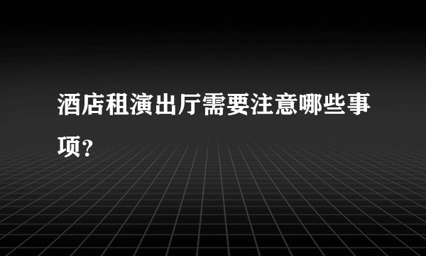 酒店租演出厅需要注意哪些事项？