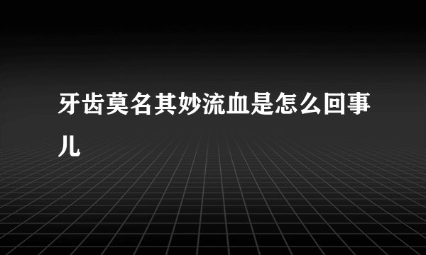 牙齿莫名其妙流血是怎么回事儿