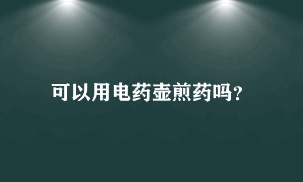 可以用电药壶煎药吗？
