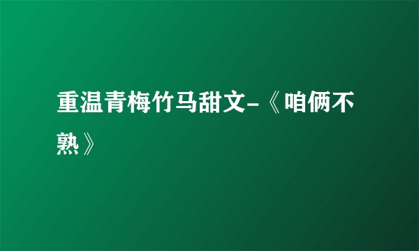 重温青梅竹马甜文-《咱俩不熟》