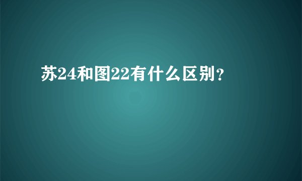 苏24和图22有什么区别？
