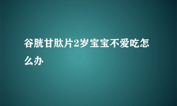 谷胱甘肽片2岁宝宝不爱吃怎么办