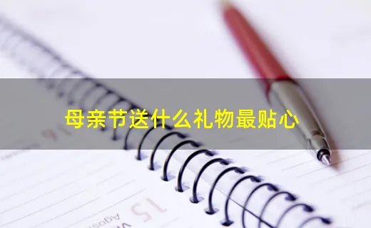 母亲节送什么礼物最贴心