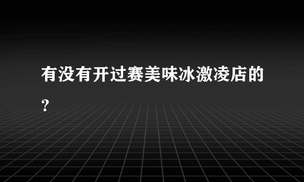有没有开过赛美味冰激凌店的？
