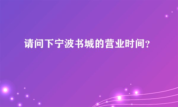 请问下宁波书城的营业时间？
