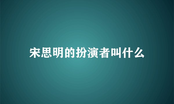 宋思明的扮演者叫什么
