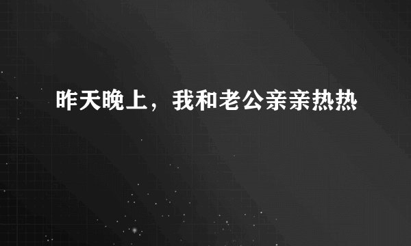 昨天晚上，我和老公亲亲热热