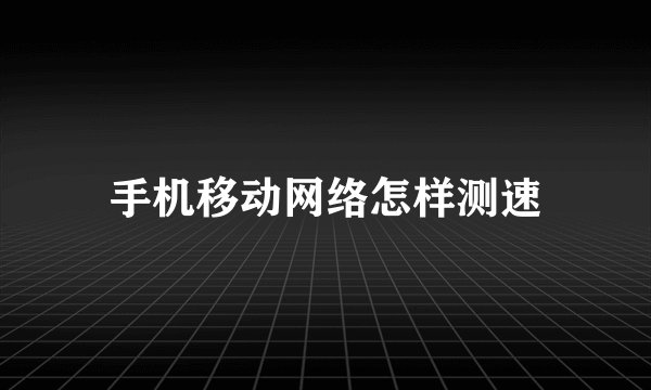 手机移动网络怎样测速