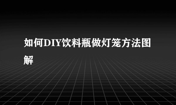 如何DIY饮料瓶做灯笼方法图解