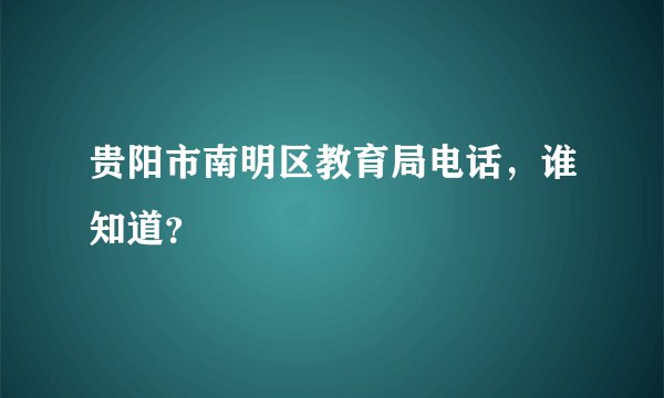 贵阳市南明区教育局电话，谁知道？