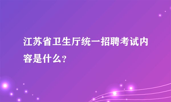 江苏省卫生厅统一招聘考试内容是什么？