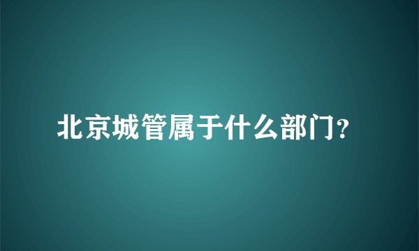 北京城管属于什么部门？