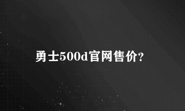 勇士500d官网售价？