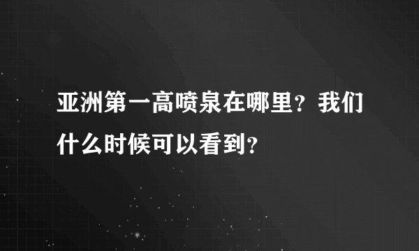 亚洲第一高喷泉在哪里?我们什么时候可以看到?