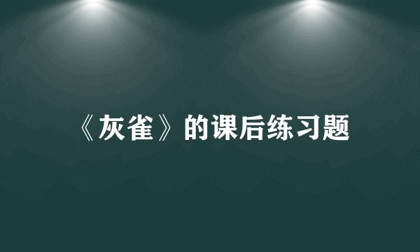 《灰雀》的课后练习题