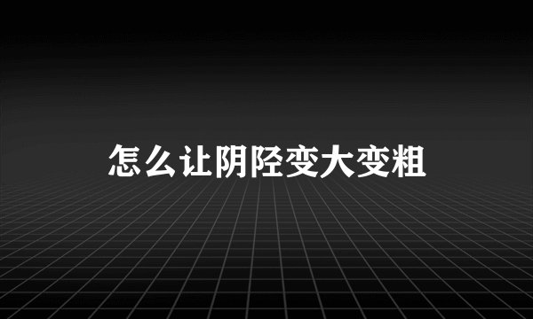 怎么让阴陉变大变粗