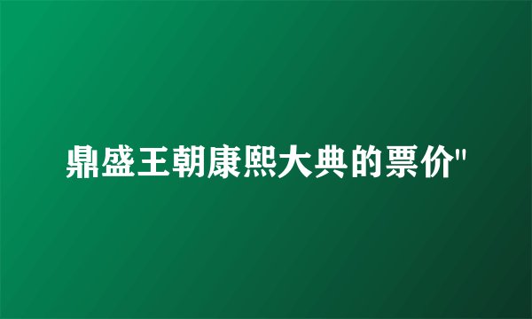 鼎盛王朝康熙大典的票价