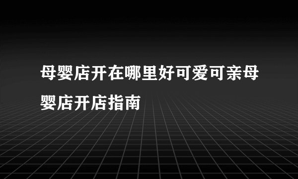 母婴店开在哪里好可爱可亲母婴店开店指南