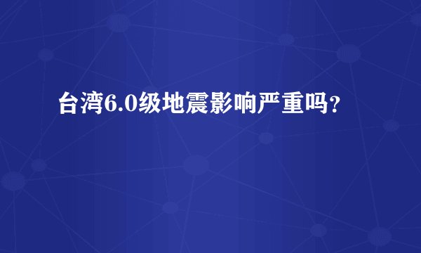 台湾6.0级地震影响严重吗？