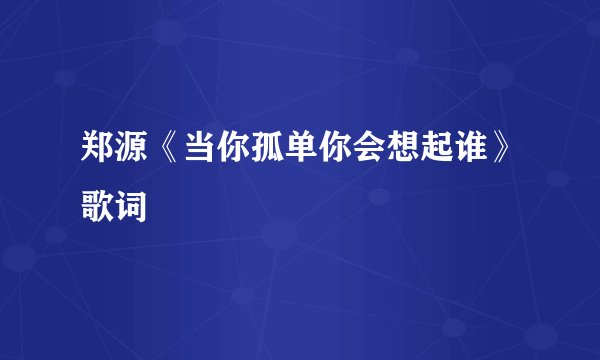 郑源《当你孤单你会想起谁》歌词