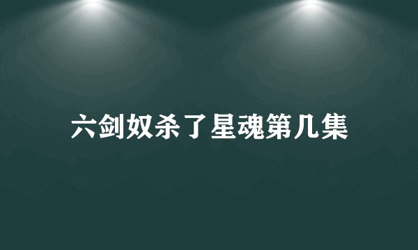 六剑奴杀了星魂第几集