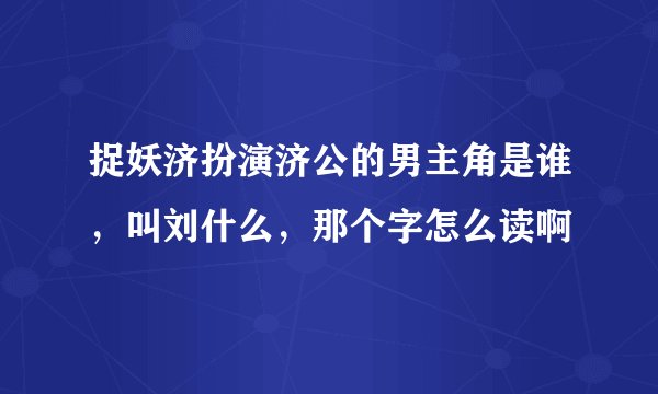捉妖济扮演济公的男主角是谁，叫刘什么，那个字怎么读啊