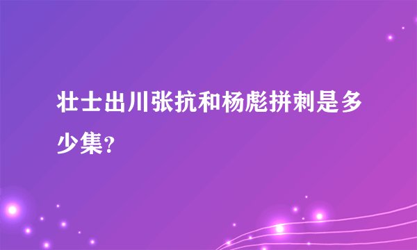壮士出川张抗和杨彪拼刺是多少集？