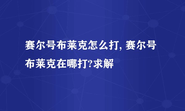 赛尔号布莱克怎么打, 赛尔号布莱克在哪打?求解