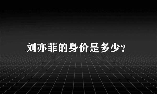刘亦菲的身价是多少？