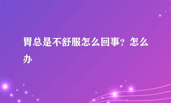 胃总是不舒服怎么回事？怎么办
