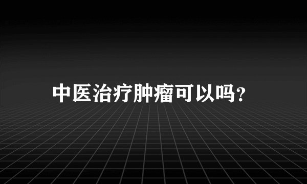 中医治疗肿瘤可以吗？