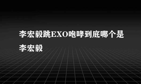 李宏毅跳EXO咆哮到底哪个是李宏毅