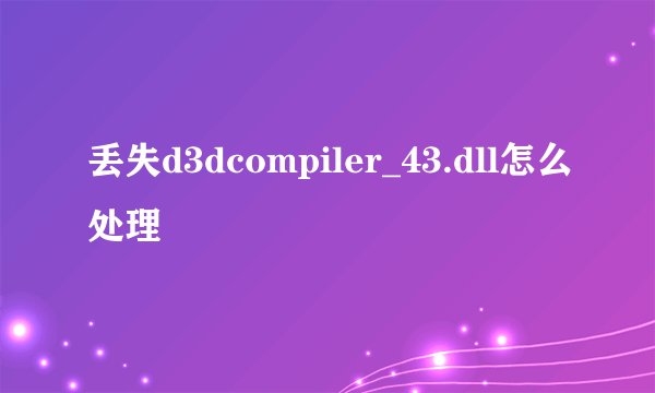 丢失d3dcompiler_43.dll怎么处理