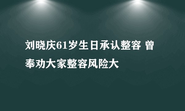 刘晓庆61岁生日承认整容 曾奉劝大家整容风险大