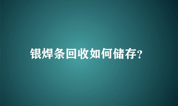 银焊条回收如何储存？