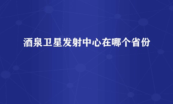 酒泉卫星发射中心在哪个省份