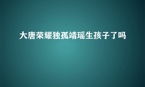 大唐荣耀独孤靖瑶生孩子了吗