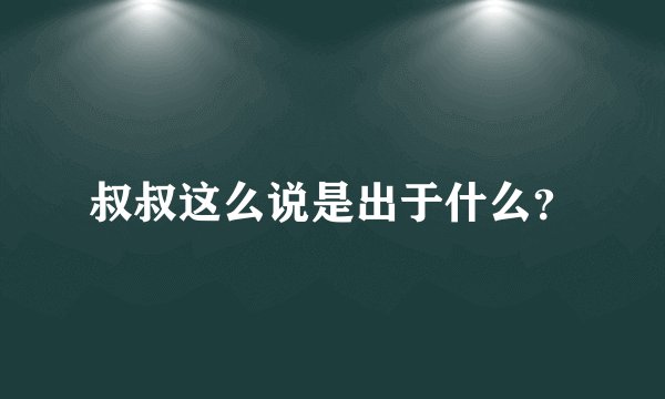叔叔这么说是出于什么？