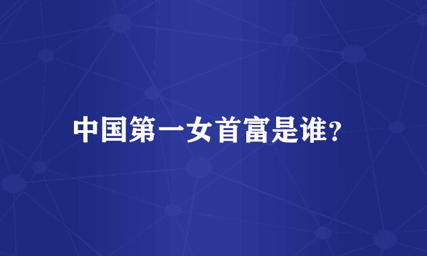 中国第一女首富是谁？