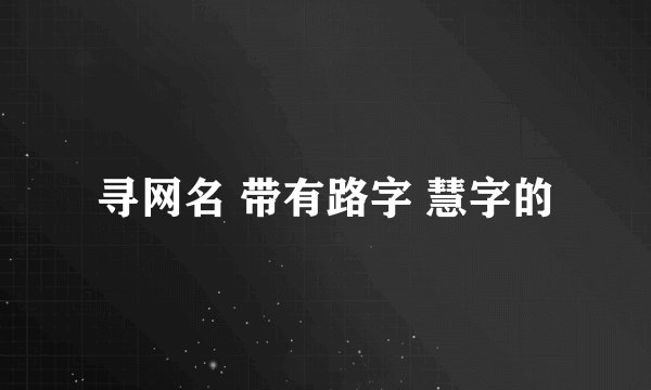 寻网名 带有路字 慧字的