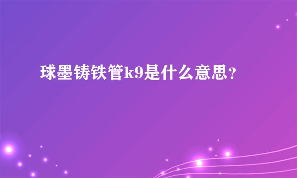 球墨铸铁管k9是什么意思?