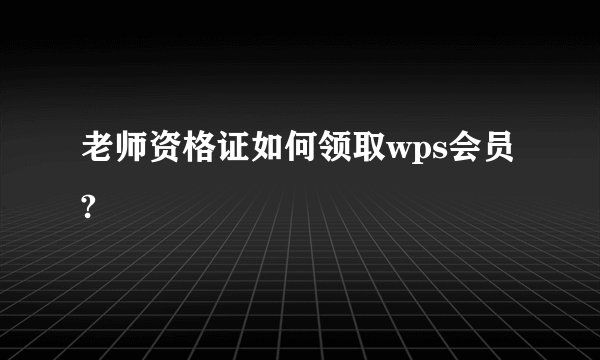 老师资格证如何领取wps会员?
