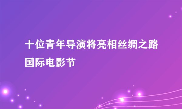 十位青年导演将亮相丝绸之路国际电影节