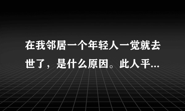 在我邻居一个年轻人一觉就去世了，是什么原因。此人平时并没有身体大碍